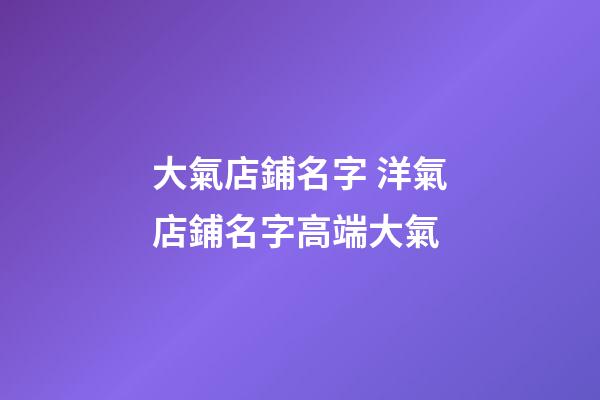 大氣店鋪名字 洋氣店鋪名字高端大氣-第1張-店鋪起名-玄機派